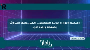«صحيفة أحوال» جديدة للمعلمين.. احصل عليها إلكترونيًا بضغطة واحدة الآن